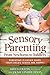 Sensory Parenting, From Newborns to Toddlers: Everything is Easier When Your Child's Senses are Happy!