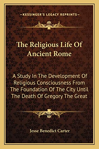 The Religious Life Of Ancient Rome: A Study In The Development Of Religious Consciousness From The Foundation Of The City Until The Death Of Gregory The Great