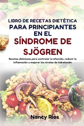 LIBRO DE RECETAS DIETÉTICA PARA PRINCIPIANTES EN EL SÍNDROME DE SJÖGREN: Recetas deliciosas para controlar la afección, reducir la inflamación y mejorar los niveles de hidratación