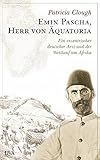  Emin Pascha, Herr von Äquatoria: Ein exzentrischer deutscher Arzt und der Wettlauf um Afrika