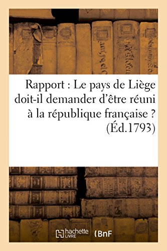 Rapport: Le pays de Liège doit-il demander d'être réuni à la république française ? (Éd.1793): : Le pays de Liége doit-il demander d'être réuni à la république française ? (Histoire) (French Edition)