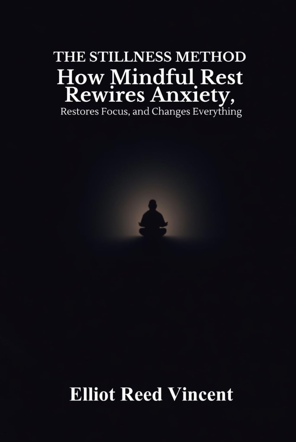 The Stillness Method: How Mindful Rest Rewires Anxiety, Restores Focus, and Changes everything