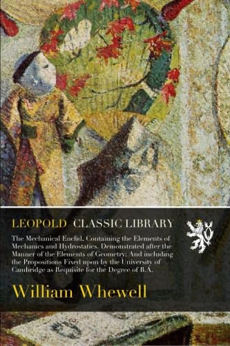 The Mechanical Euclid, Containing the Elements of Mechanics and Hydrostatics. Demonstrated after the Manner of the Elements of Geometry; And including the Propositions