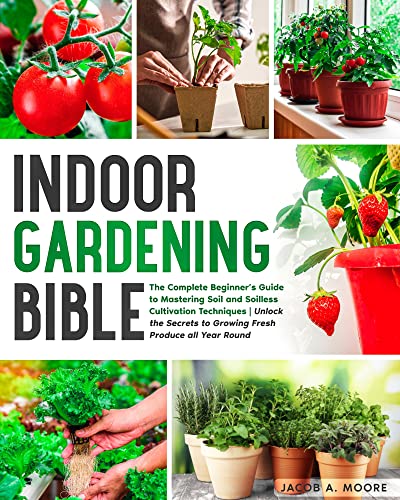 Indoor Gardening Bible: The Complete Beginner's Guide To Mastering Soil And Soilless Cultivation Techniques | Unlock The Secrets To Growing Fresh Produce Indoors All Year Round #TOP5