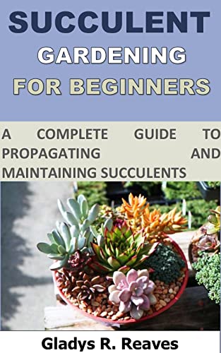 SUCCULENT GARDENING FOR THE BEGINNERS: A complete guide to propagating