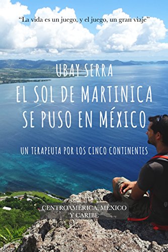 El sol de Martinica se puso en México: Un terapeuta por los cinco continentes. Expedición IV: Centroamérica, México y Caribe (Spanish Edition)