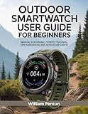 Outdoor Smartwatch User Guide for Beginners: Manual for Hiking, Fitness Tracking, GPS Navigation, and Adventure Safety