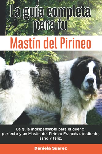 La Guía Completa Para Tu Mastín del Pirineo: La guía indispensable para el dueño perfecto y un Mastín del Pirineo obediente, sano y feliz. (Spanish Edition)