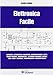 Elettronica facile. Elettricità, elettrostatica, magnetismo, componenti passivi e attivi, circuiti integrati, trasformatori, elettronica analogica e digitale...