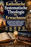 Katholische Systematische Theologie Für Erwachsene: Ein Umfassender Leitfaden zu Lehre, Kirchlicher Lehre, Heiliger Tradition, Heiliger Schrift, Glaubensbildung und Spirituellem Wachstum