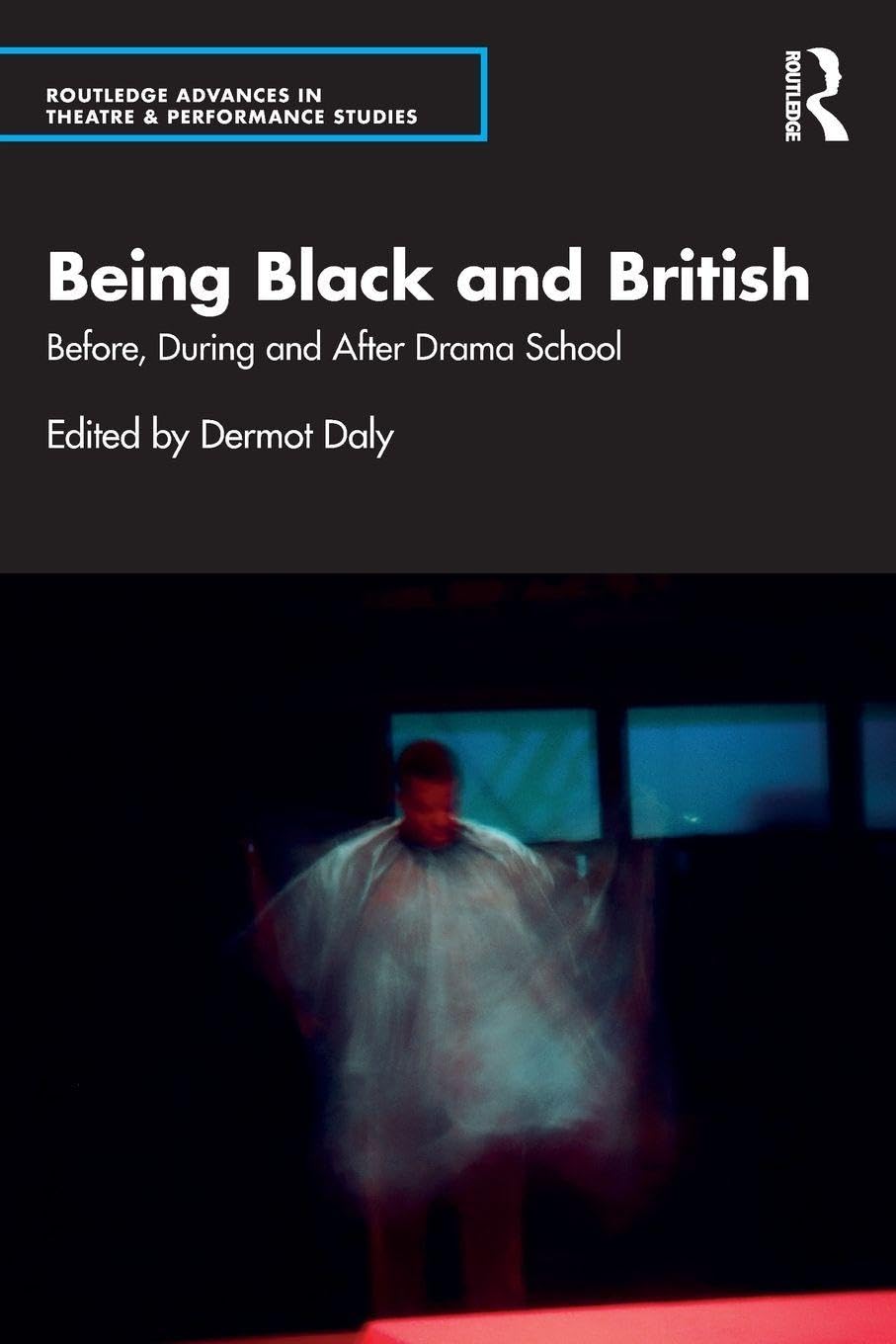 Being Black and British: Before, During and After Drama School (Routledge Advances in Theatre & Performance Studies)