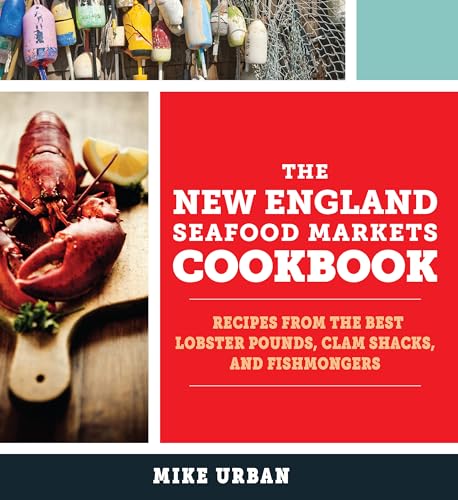The New England Seafood Markets Cookbook: Recipes from the Best Lobster Pounds, Clam Shacks, and Fishmongers