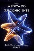 A Física do Subconsciente - Ensaio Sobre a Holografia da Mente