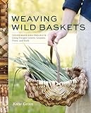 Weaving Wild Baskets: Techniques and Projects Using Foraged Leaves, Grasses, Vines, and Bark