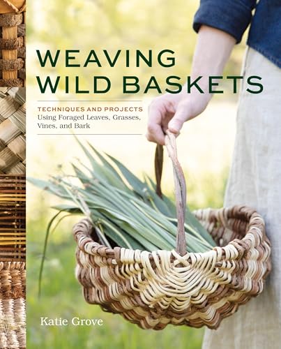 Weaving Wild Baskets: Techniques and Projects Using Foraged Leaves, Grasses, Vines, and Bark