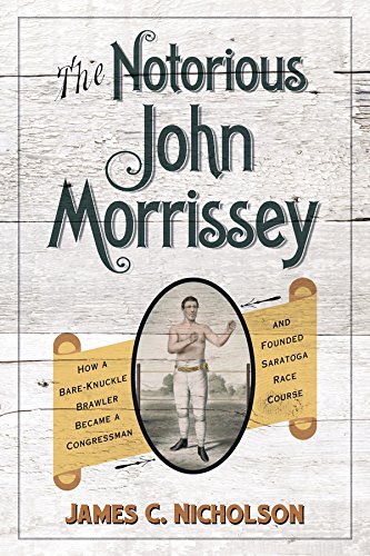 The Notorious John Morrissey: How a Bare-Knuckle Brawler Became a Congressman and Founded Saratoga Race Course (Horses in History)