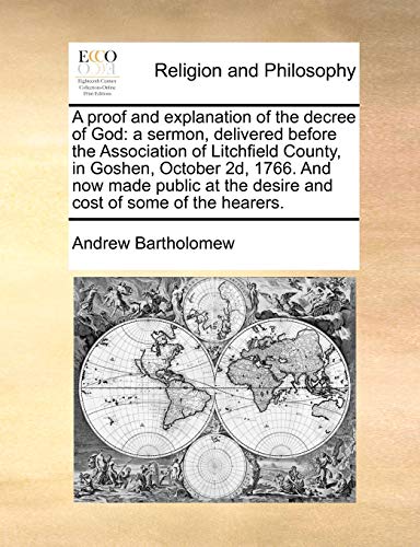 A Proof and Explanation of the Decree of God: A Sermon, Delivered Before the Association of Litchfield County, in Goshen, October 2d, 1766. and Now ... the Desire and Cost of Some of the Hearers.