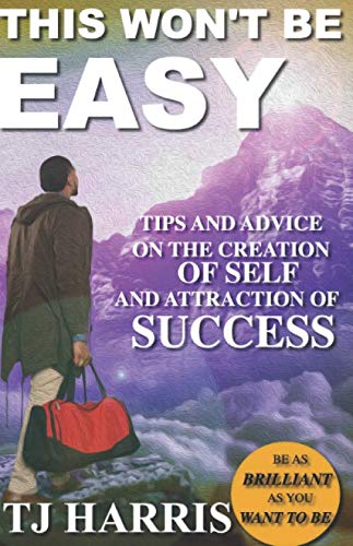THIS WON'T BE EASY: TIPS AND ADVICE OF THE CREATION OF SELF AND ATTRACTION OF SUCCESS