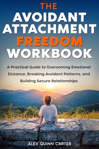 The Avoidant Attachment Freedom Workbook: A Practical Guide To Overcoming Emotional Distance, Breaking Avoidant Patterns, And Building Secure Relation