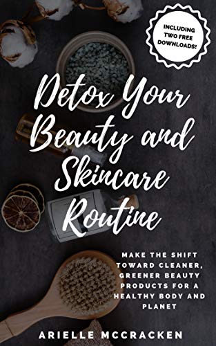 Detox Your Beauty and Skincare Routine: Make the Shift Toward Cleaner, Greener Beauty Products for a Healthy Body and Planet Detox Your Beauty and Skincare Routine: Make the Shift Toward Cleaner, Greener Beauty Products for a Healthy Body and Planet
