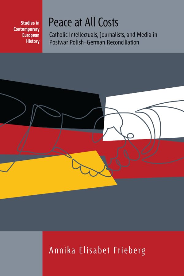 Peace at All Costs: Catholic Intellectuals, Journalists, and Media in Postwar Polish–German Reconciliation (Studies in Contemporary European History Book 23)