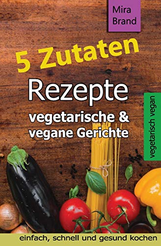 5 Zutaten Rezepte: vegetarische & vegane Gerichte - einfach, schnell und gesund kochen 5 Zutaten Rezepte: vegetarische & vegane Gerichte - einfach, schnell und gesund kochen