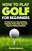 How to Play Golf For Beginners: A Guide to Learn the Golf Rules, Etiquette, Clubs, Balls, Types of Play, & A Practice Schedule