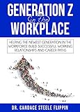 Generation Z in the Workplace: Helping the Newest Generation in the Workforce Build Successful Working Relationships and Career Paths