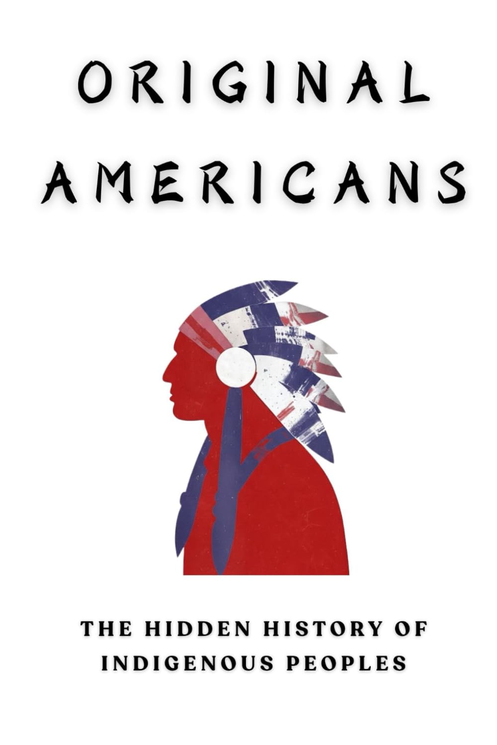 Original Americans: The Hidden History Of Indigenous Peoples (Native American History Collection)