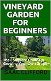  VINEYARD GARDEN FOR BEGINNERS: The Complete Guide On Growing Your Own Grape (English Edition)