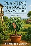 Planting Mangoes Anywhere: A Global Guide to Growing Mango Trees in Every Climate and Space