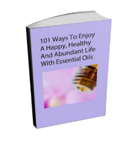 101 Ways to Use Essential Oils for Health, Happiness and Abundance