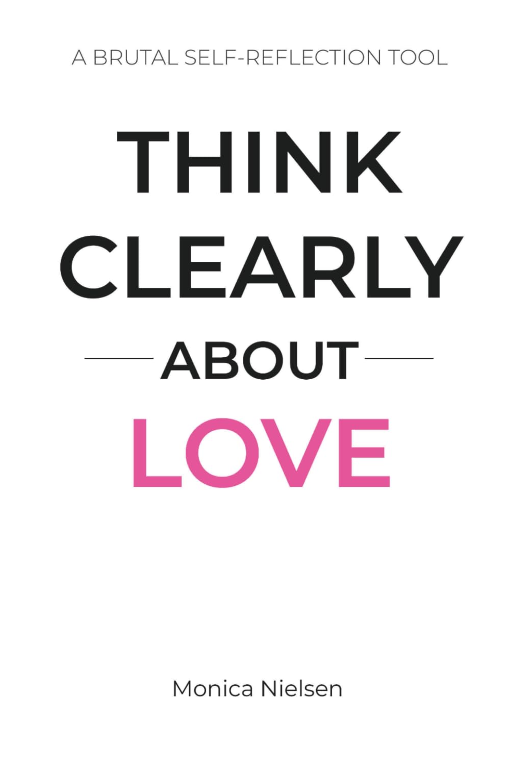 Think Clearly About Love: A Brutal Self-Reflection Tool to Break Patterns, See the Truth, and Stop Choosing Wrong Relationships (Think Clearly Collection)