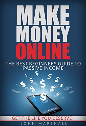 Make Money Online: The Best Beginners Guide To Passive Income: Get The Life You Deserve ! (Make Money Online, How To Make Money Online, Make Money Online For Beginners)