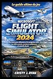  Le guide ultime du jeu Microsoft Flight Simulator 2024: Des bases pour débutants et la navigation réelle aux défis avancés, aventures multijoueurs et conseils de pro