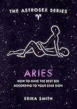 Astrosex: Aries: How to have the best sex according to your star sign (The Astrosex Series)