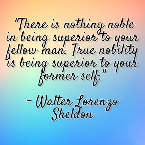 Walter Lorenzo Sheldon - "There is nothing noble in being superior to your fellow man. True nobility is being superior to your former self."