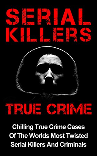 Serial Killers True Crime: Chilling True Crime Cases Of The Worlds Most Twisted Serial Killers And Criminals (True Crime, Organized Crime Book 1)