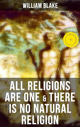 ALL RELIGIONS ARE ONE & THERE IS NO NATURAL RELIGION: Enriched edition. Visionary Aphorisms on Universal Faith, Mysticism, and the Unity of Belief