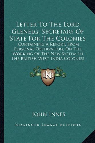 Letter To The Lord Glenelg, Secretary Of State For The Colonies: Containing A Report, From Personal Observation, On The Working Of The New System In The British West India Colonies