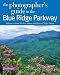 The Photographer's Guide to the Blue Ridge Parkway: Where to Find Perfect Shots and How to Take Them (The Photographer's Guide)