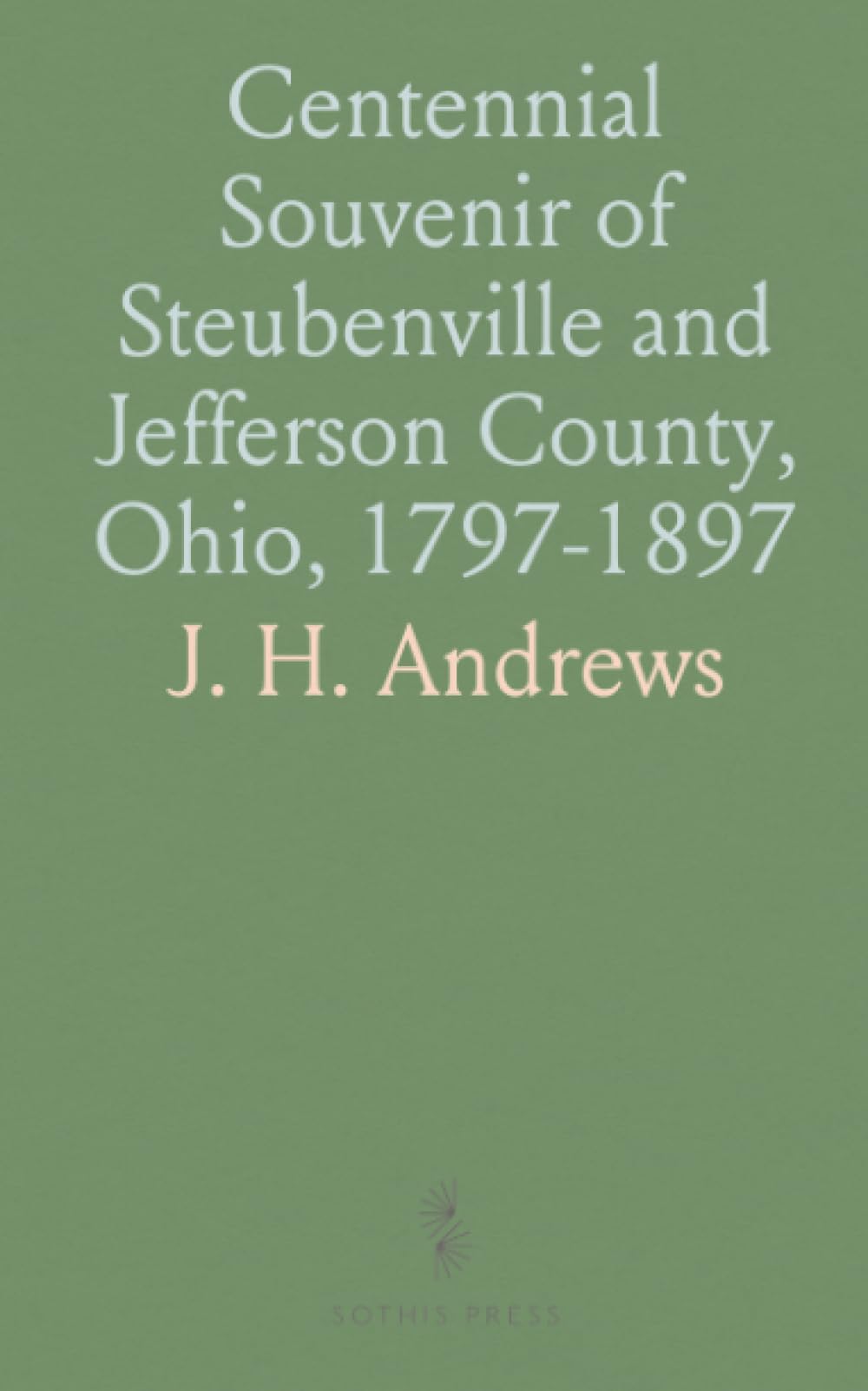 Centennial Souvenir of Steubenville and Jefferson County, Ohio, 1797-1897: Historical, Pictorial, Descriptive, Statistical