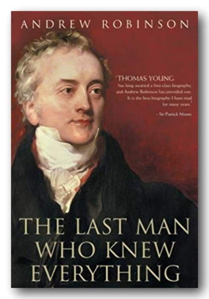 The Last Man Who Knew Everything: Thomas Young, the Anonymous Polymath Who Proved Newton Wrong, Explained How We See, Cured the Sick and Deciphered the Rosetta Stone, Among Other Feats of Genius