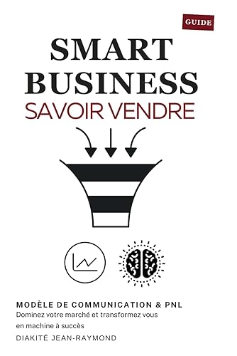 SMART BUSINESS SAVOIR VENDRE: DOMINEZ VOTRE MARCHÉ &amp; TRANSFORMEZ VOUS EN MACHINE À SUCCÈS