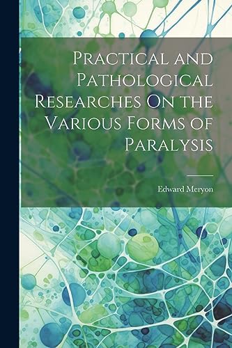 Practical and Pathological Researches On the Various Forms of Paralysis