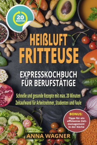 Heißluftfritteuse Rezeptbuch - Heißluftfritteuse Expresskochbuch für Berufstätige: Schnelle und Heißluftfritteuse Rezeptbuch - Heißluftfritteuse Expresskochbuch für Berufstätige: Schnelle und