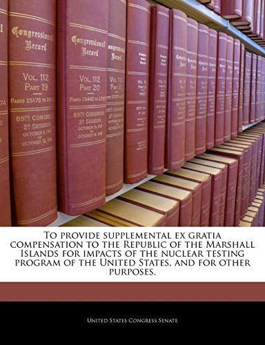 To Provide Supplemental Ex Gratia Compensation to the Republic of the Marshall Islands for Impacts of the Nuclear Testing Program of the United States, and for Other Purposes.