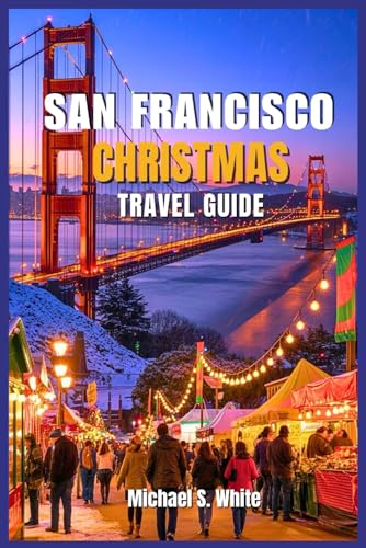 SAN FRANCISCO CHRISTMAS TRAVEL GUIDE 2025/2026: Insider Itineraries, Magical Holiday Lights, Festive Food & Drink, Hidden Gems, Family Fun, and Unforgettable Winter Experiences