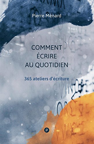 Comment écrire au quotidien: un atelier d'écriture pour chaque jour de l'année, voyage à travers la littérature d'aujourd'hui