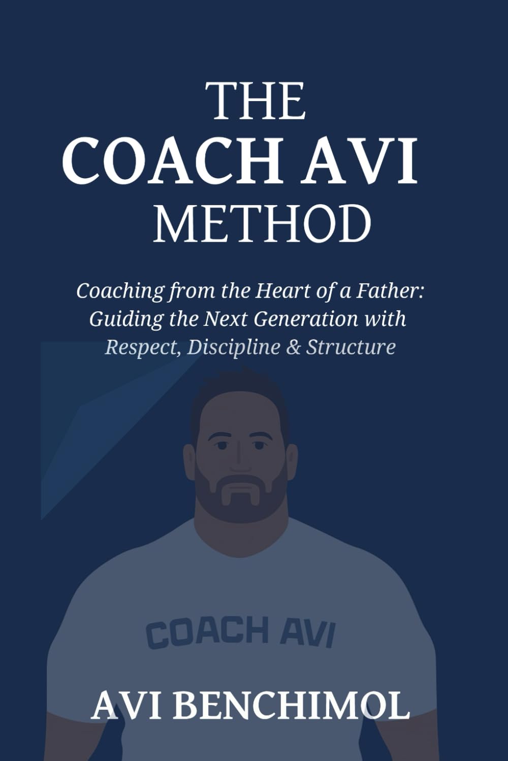The Coach Avi Method: Coaching from the Heart of a Father: Guiding the Next Generation with Respect, Discipline & Structure